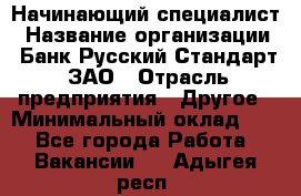 Начинающий специалист › Название организации ­ Банк Русский Стандарт, ЗАО › Отрасль предприятия ­ Другое › Минимальный оклад ­ 1 - Все города Работа » Вакансии   . Адыгея респ.